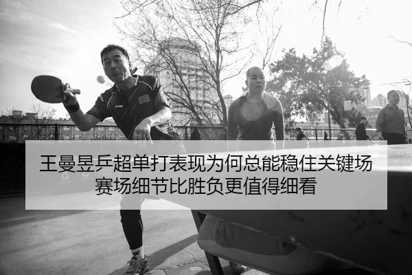 王曼昱乒超单打表现为何总能稳住关键场 赛场细节比胜负更值得细看
